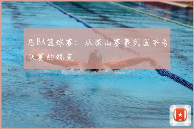 恩BA篮球赛:从深山赛事到国字号联赛的蜕变