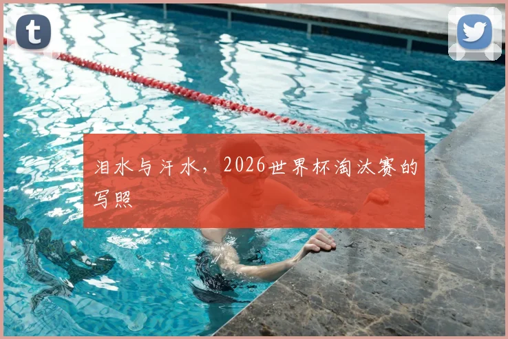 泪水与汗水,2026世界杯淘汰赛的写照