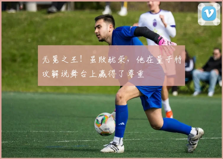 无冕之王!虽败犹荣,他在量子特攻解说舞台上赢得了尊重