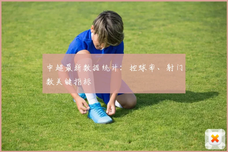 中超最新数据统计:控球率、射门数关键指标