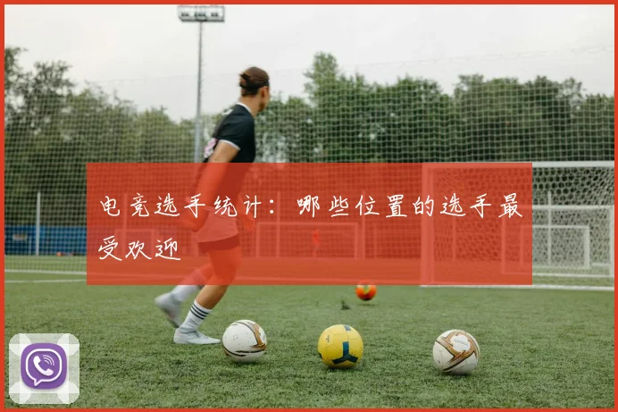 电竞选手统计:哪些位置的选手最受欢迎