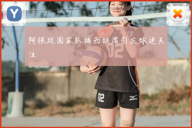 阿根廷国家队梅西缺席引发球迷关注