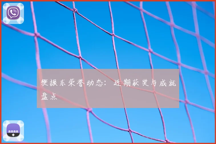 樊振东荣誉动态：近期获奖与成就盘点