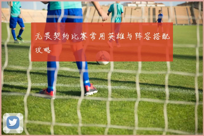 无畏契约比赛常用英雄与阵容搭配攻略