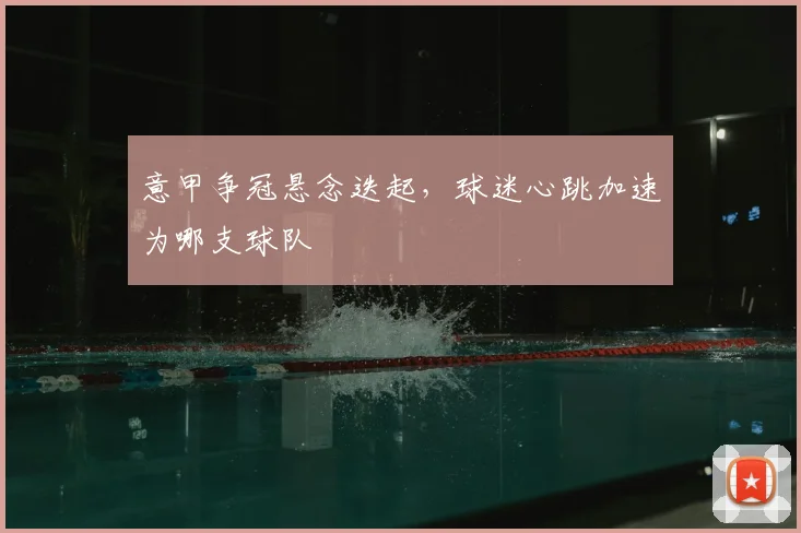 意甲争冠悬念迭起,球迷心跳加速为哪支球队