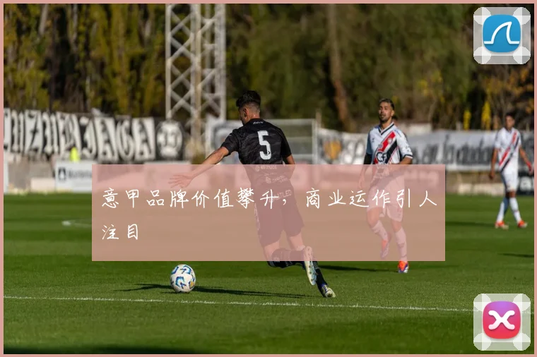 意甲品牌价值攀升，商业运作引人注目