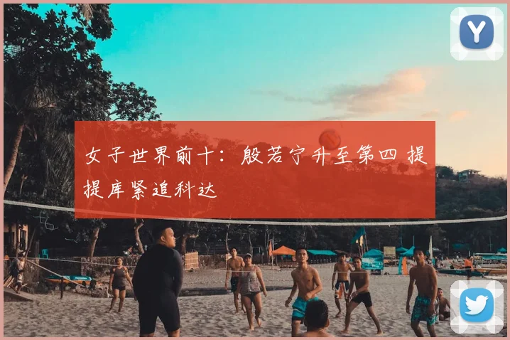 女子世界前十:殷若宁升至第四 提提库紧追科达