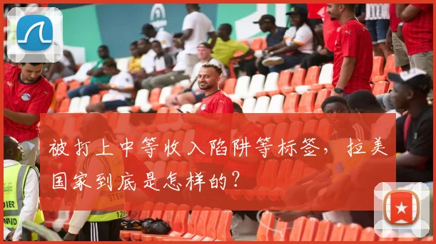 被打上中等收入陷阱等标签,拉美国家到底是怎样的?