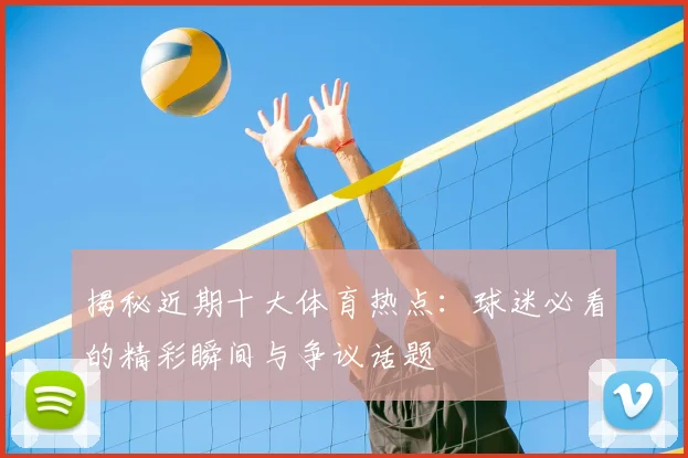 揭秘近期十大体育热点:球迷必看的精彩瞬间与争议话题