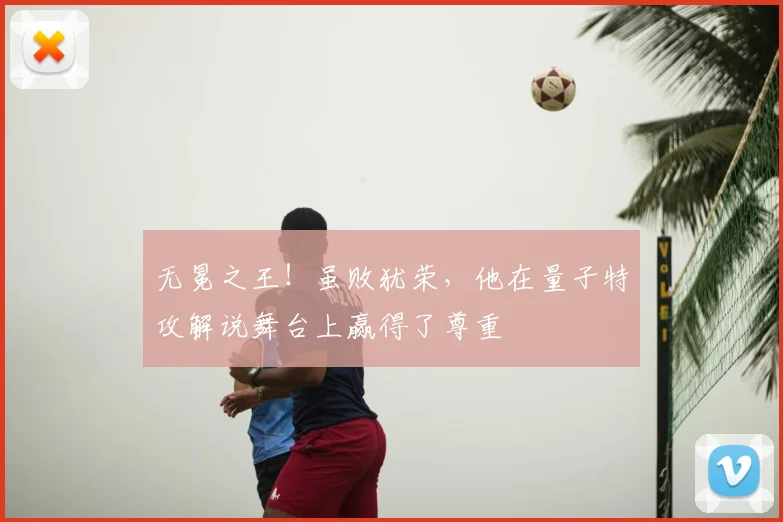 无冕之王!虽败犹荣,他在量子特攻解说舞台上赢得了尊重