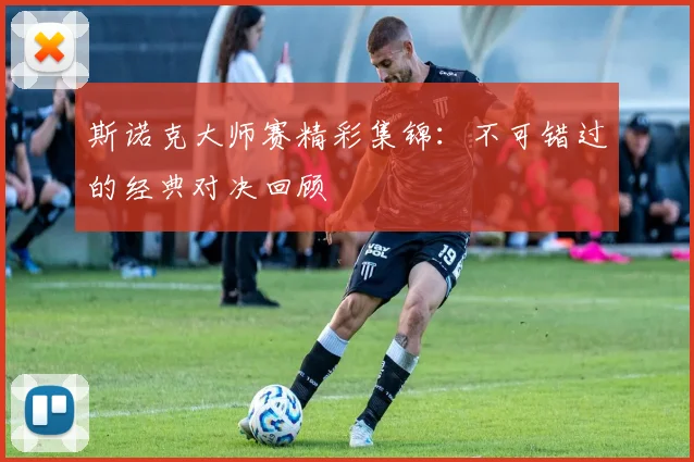 斯诺克大师赛精彩集锦：不可错过的经典对决回顾