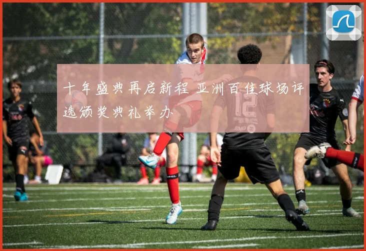十年盛典再启新程 亚洲百佳球场评选颁奖典礼举办