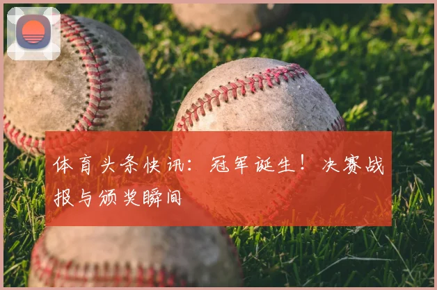 体育头条快讯:冠军诞生!决赛战报与颁奖瞬间