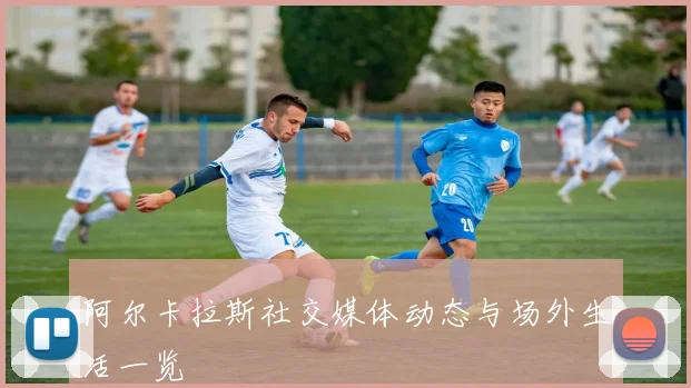 阿尔卡拉斯社交媒体动态与场外生活一览