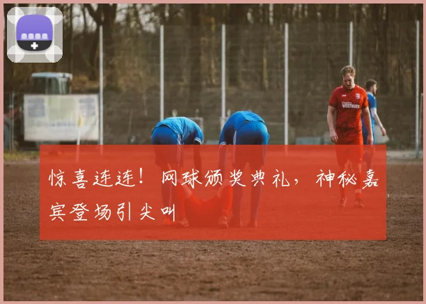 惊喜连连!网球颁奖典礼,神秘嘉宾登场引尖叫