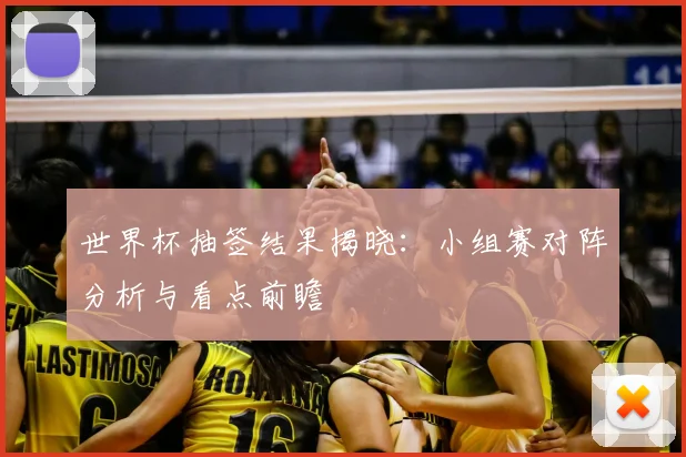 世界杯抽签结果揭晓：小组赛对阵分析与看点前瞻