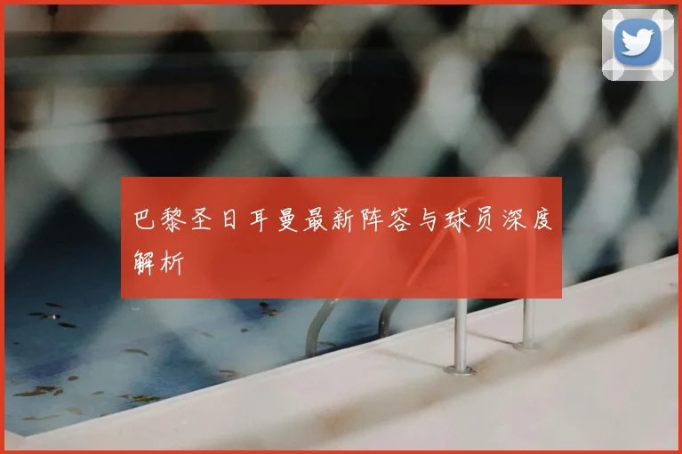 巴黎圣日耳曼最新阵容与球员深度解析