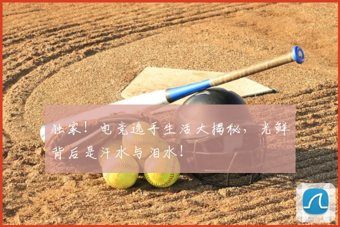 独家!电竞选手生活大揭秘,光鲜背后是汗水与泪水!