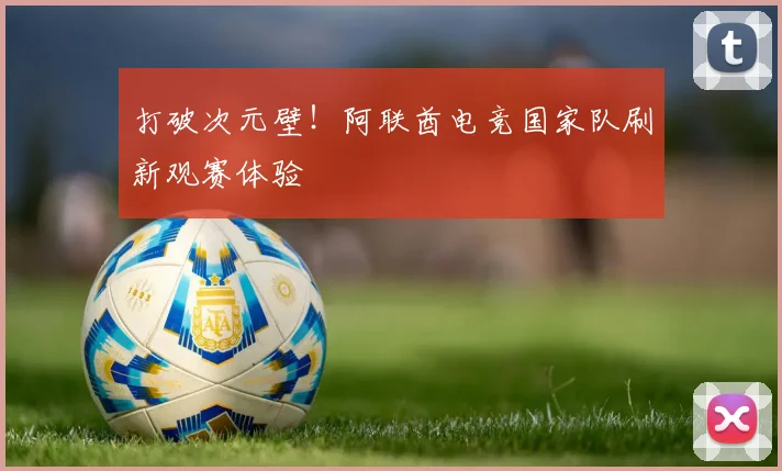 打破次元壁!阿联酋电竞国家队刷新观赛体验