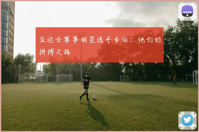 亚运会赛事明星选手专访：他们的拼搏之路