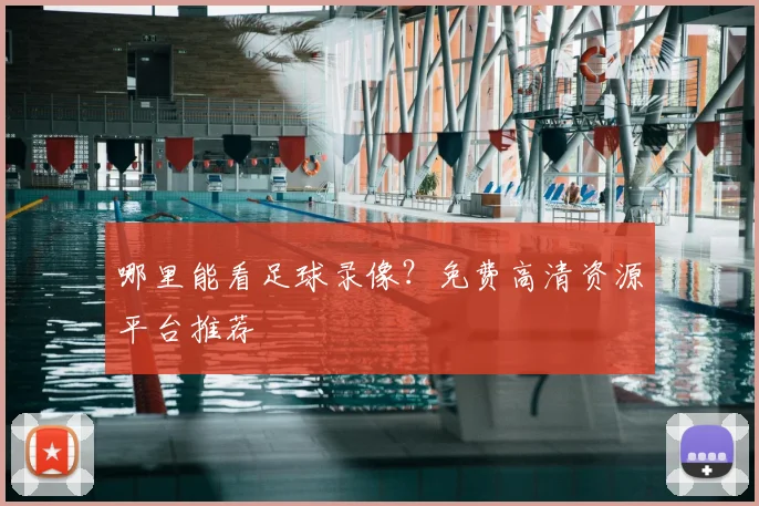 哪里能看足球录像？免费高清资源平台推荐