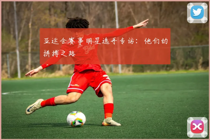 亚运会赛事明星选手专访:他们的拼搏之路