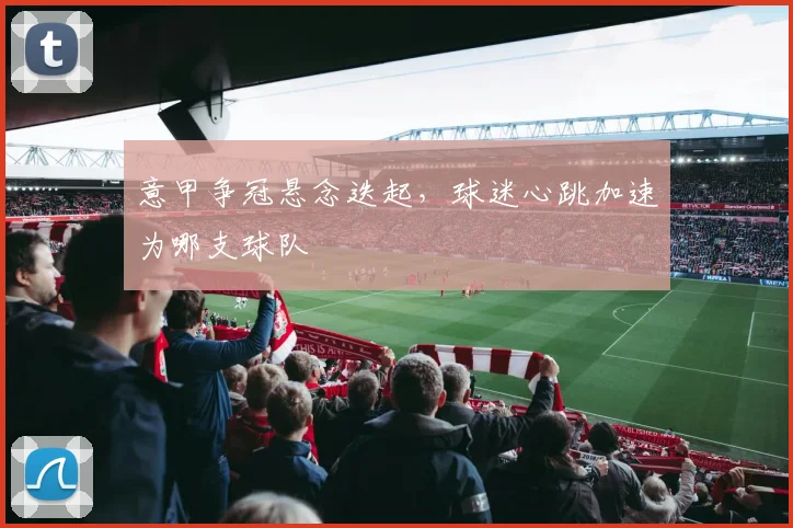 意甲争冠悬念迭起,球迷心跳加速为哪支球队