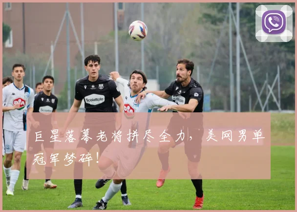 巨星落幕老将拼尽全力,美网男单冠军梦碎!