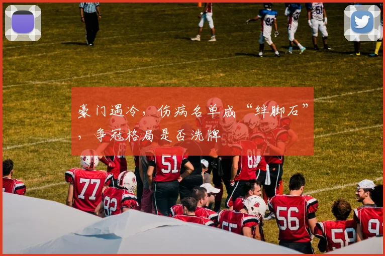 豪门遇冷,伤病名单成“绊脚石”,争冠格局是否洗牌