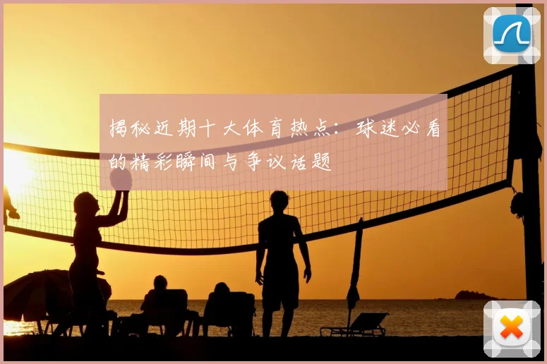揭秘近期十大体育热点:球迷必看的精彩瞬间与争议话题