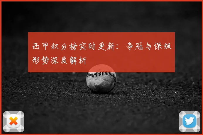 西甲积分榜实时更新:争冠与保级形势深度解析