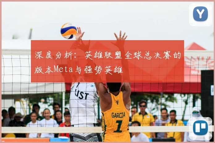 深度分析:英雄联盟全球总决赛的版本Meta与强势英雄