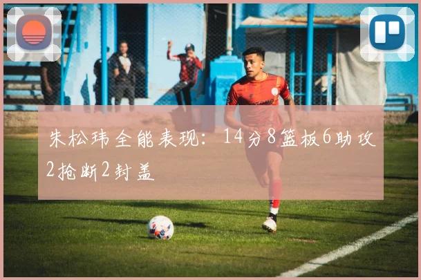 朱松玮全能表现：14分8篮板6助攻2抢断2封盖