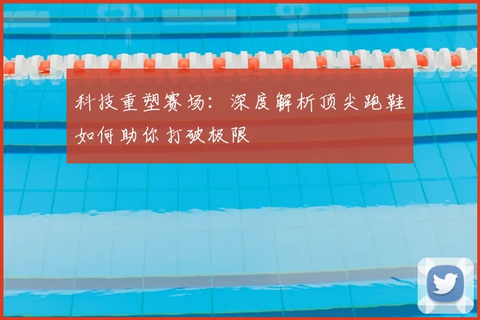 科技重塑赛场:深度解析顶尖跑鞋如何助你打破极限