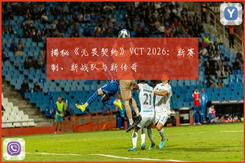 揭秘《无畏契约》VCT 2026:新赛制、新战队与新传奇