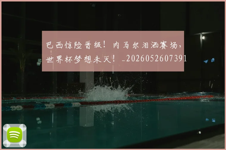 巴西惊险晋级!内马尔泪洒赛场,世界杯梦想未灭!_20260526073914