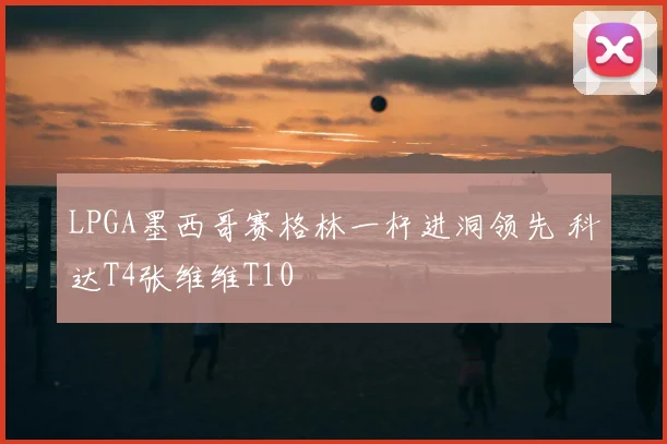 LPGA墨西哥赛格林一杆进洞领先 科达T4张维维T10