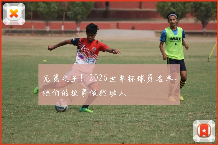 无冕之王!2026世界杯球员名单,他们的故事依然动人