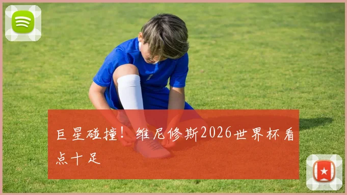 巨星碰撞!维尼修斯2026世界杯看点十足