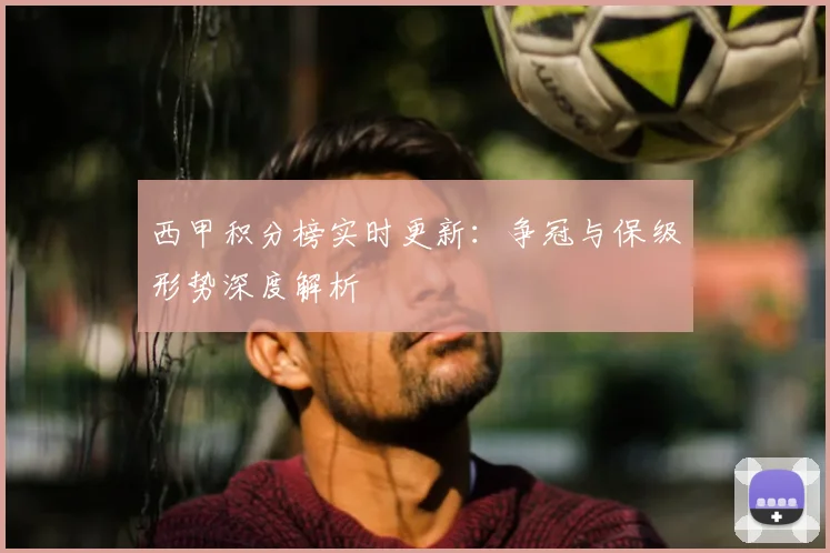 西甲积分榜实时更新：争冠与保级形势深度解析