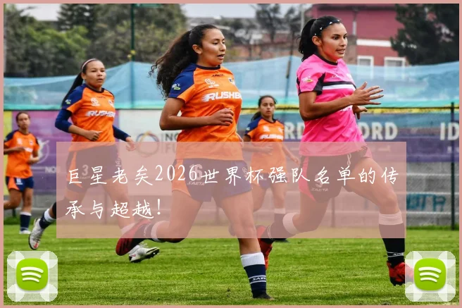 巨星老矣2026世界杯强队名单的传承与超越！