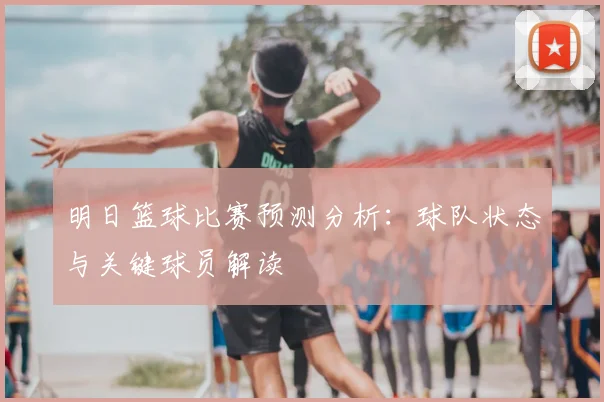 明日篮球比赛预测分析:球队状态与关键球员解读