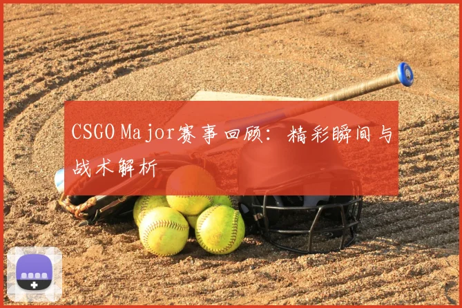 CSGO Major赛事回顾:精彩瞬间与战术解析