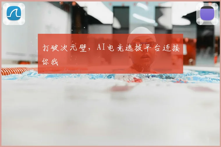 打破次元壁,AI电竞选拔平台连接你我