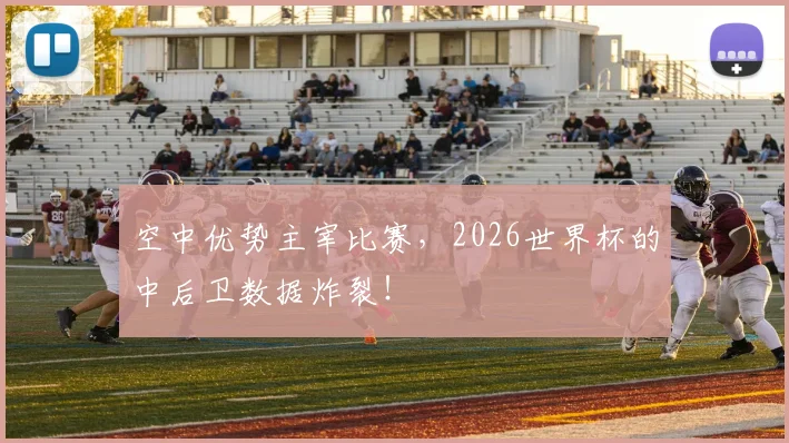 空中优势主宰比赛,2026世界杯的中后卫数据炸裂!