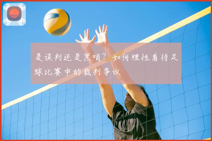是误判还是黑哨？如何理性看待足球比赛中的裁判争议