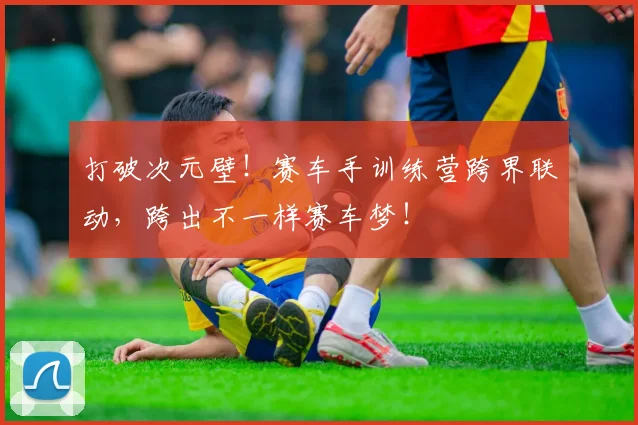 打破次元壁!赛车手训练营跨界联动,跨出不一样赛车梦!