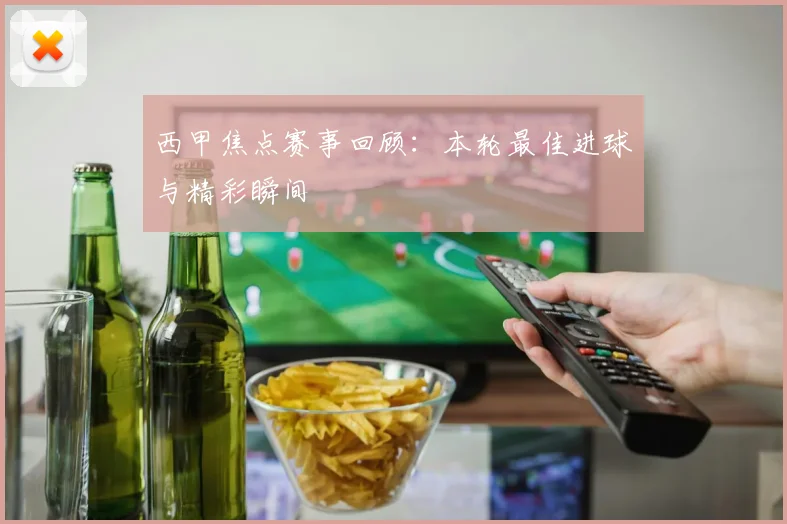 西甲焦点赛事回顾：本轮最佳进球与精彩瞬间