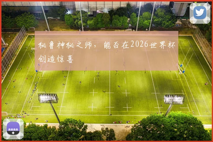 秘鲁神秘之师，能否在2026世界杯创造惊喜