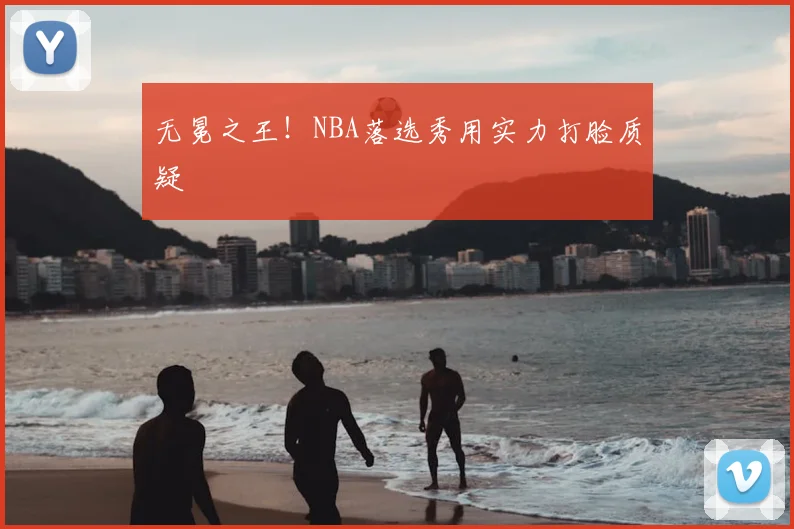 无冕之王!NBA落选秀用实力打脸质疑